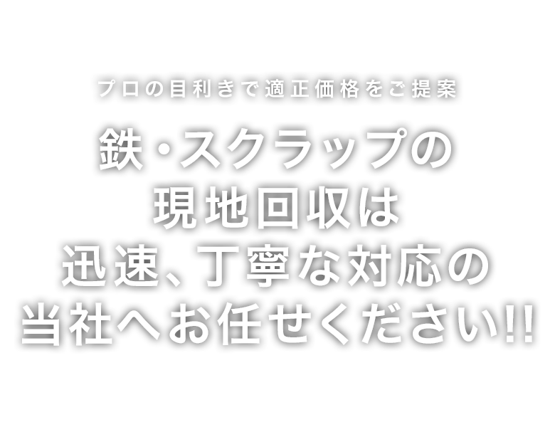 プロの目利きで適正価格をご提案 鉄・スクラップの現地回収は 迅速、丁寧な対応の当社へお任せください!!